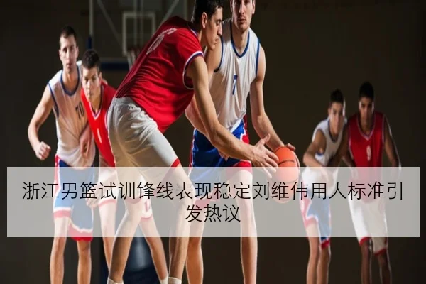 浙江男篮试训锋线表现稳定刘维伟用人标准引发热议